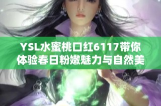 YSL水蜜桃口红6117带你体验春日粉嫩魅力与自然美感