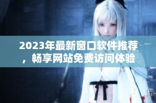 2023年最新窗口软件推荐，畅享网站免费访问体验