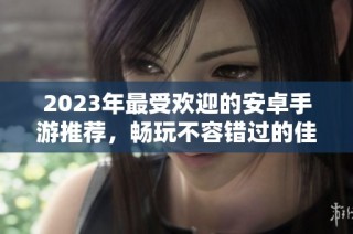 2023年最受欢迎的安卓手游推荐，畅玩不容错过的佳作