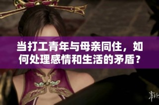 当打工青年与母亲同住，如何处理感情和生活的矛盾？