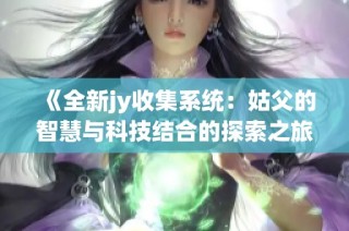 《全新jy收集系统：姑父的智慧与科技结合的探索之旅》