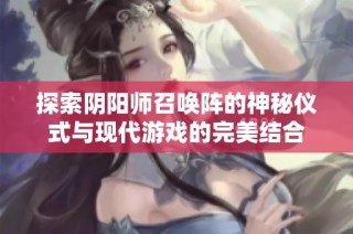 探索阴阳师召唤阵的神秘仪式与现代游戏的完美结合