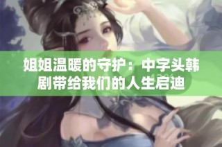 姐姐温暖的守护：中字头韩剧带给我们的人生启迪