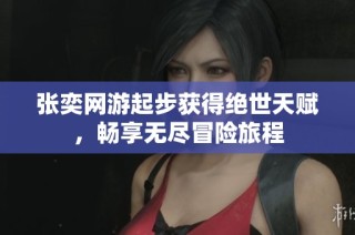 张奕网游起步获得绝世天赋，畅享无尽冒险旅程