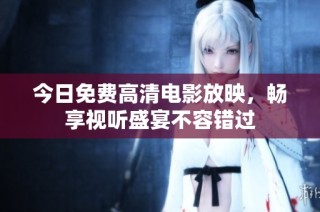 今日免费高清电影放映，畅享视听盛宴不容错过