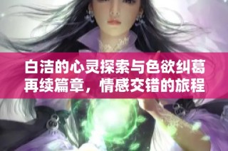 白洁的心灵探索与色欲纠葛再续篇章，情感交错的旅程启程