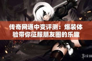 传奇网通中变评测：爆装体验带你征服朋友圈的乐趣