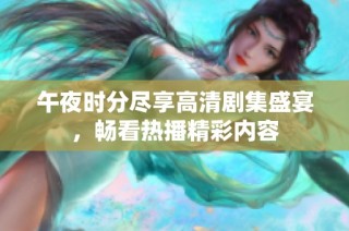 午夜时分尽享高清剧集盛宴，畅看热播精彩内容