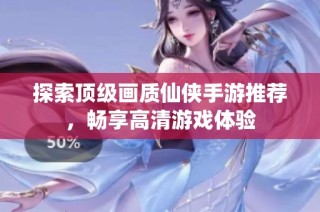 探索顶级画质仙侠手游推荐，畅享高清游戏体验