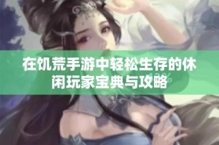在饥荒手游中轻松生存的休闲玩家宝典与攻略