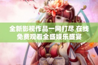 全新影视作品一网打尽 在线免费观看全盛娱乐盛宴