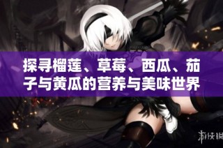 探寻榴莲、草莓、西瓜、茄子与黄瓜的营养与美味世界