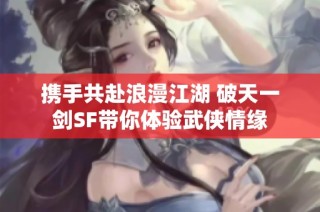 携手共赴浪漫江湖 破天一剑SF带你体验武侠情缘