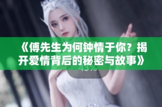 《傅先生为何钟情于你？揭开爱情背后的秘密与故事》