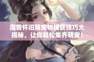 魔兽怀旧服宠物捕获技巧大揭秘，让你轻松集齐萌宠！