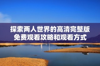 探索两人世界的高清完整版免费观看攻略和观看方式