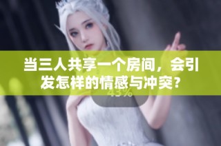 当三人共享一个房间，会引发怎样的情感与冲突？