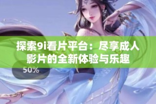 探索9i看片平台：尽享成人影片的全新体验与乐趣
