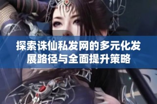 探索诛仙私发网的多元化发展路径与全面提升策略