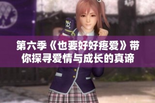 第六季《也要好好疼爱》带你探寻爱情与成长的真谛