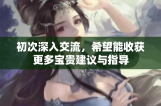 初次深入交流，希望能收获更多宝贵建议与指导