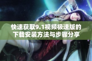 快速获取9.1视频极速版的下载安装方法与步骤分享