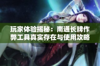 玩家体验揭秘：南通长牌作弊工具真实存在与使用攻略