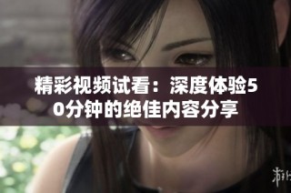 精彩视频试看：深度体验50分钟的绝佳内容分享