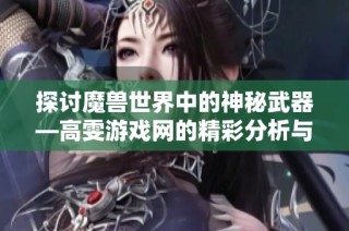 探讨魔兽世界中的神秘武器—高雯游戏网的精彩分析与揭秘