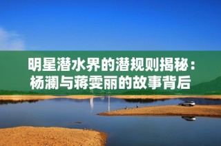 明星潜水界的潜规则揭秘：杨澜与蒋雯丽的故事背后