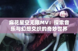麻花星空无限MV：探索音乐与幻想交织的奇妙世界