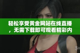 轻松享受黄金网站在线直播，无需下载即可观看精彩内容