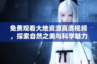 免费观看大地资源高清视频，探索自然之美与科学魅力