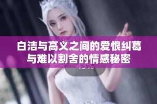 白洁与高义之间的爱恨纠葛与难以割舍的情感秘密