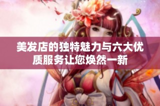 美发店的独特魅力与六大优质服务让您焕然一新