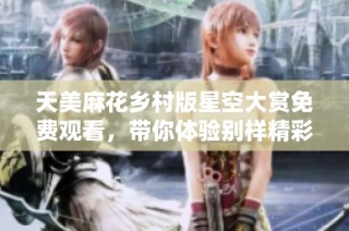 天美麻花乡村版星空大赏免费观看，带你体验别样精彩