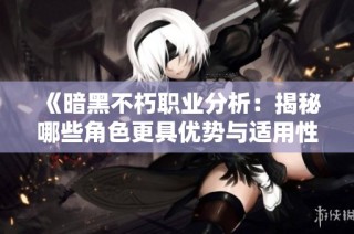 《暗黑不朽职业分析：揭秘哪些角色更具优势与适用性》