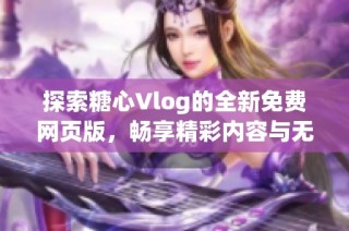 探索糖心Vlog的全新免费网页版，畅享精彩内容与无限乐趣