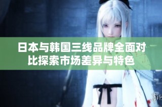 日本与韩国三线品牌全面对比探索市场差异与特色