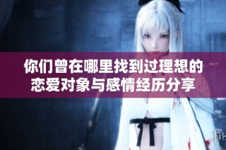你们曾在哪里找到过理想的恋爱对象与感情经历分享