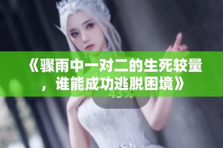 《骤雨中一对二的生死较量，谁能成功逃脱困境》