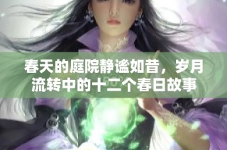 春天的庭院静谧如昔，岁月流转中的十二个春日故事