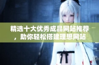 精选十大优秀成品网站推荐，助你轻松搭建理想网站