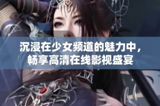 沉浸在少女频道的魅力中，畅享高清在线影视盛宴
