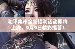 和平集市全新福利活动即将上线，9月9日精彩揭幕！