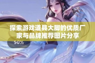 探索游戏道具大脚的优质厂家与品牌推荐图片分享