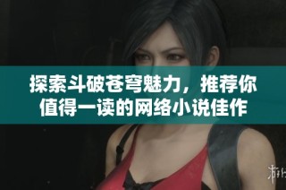 探索斗破苍穹魅力，推荐你值得一读的网络小说佳作