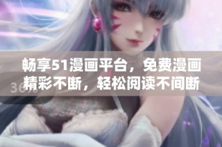 畅享51漫画平台，免费漫画精彩不断，轻松阅读不间断！