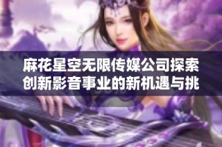 麻花星空无限传媒公司探索创新影音事业的新机遇与挑战