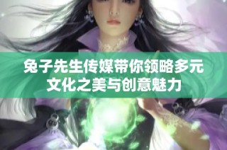 兔子先生传媒带你领略多元文化之美与创意魅力